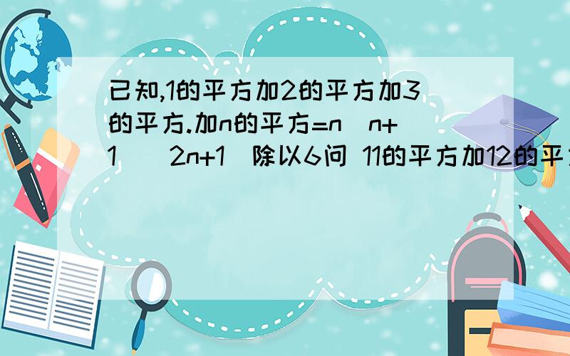 已知,1的平方加2的平方加3的平方.加n的平方=n(n+1)(2n+1)除以6问 11的平方加12的平方加13的平方加…十九的平方等于多少?2的平方加4的平方加6的平方加…50的平方等于多少?