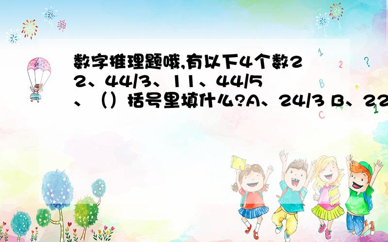 数字推理题哦,有以下4个数22、44/3、11、44/5、（）括号里填什么?A、24/3 B、22/3 C、20/3 D、18/3是什么怎么推的,有什么规律不?