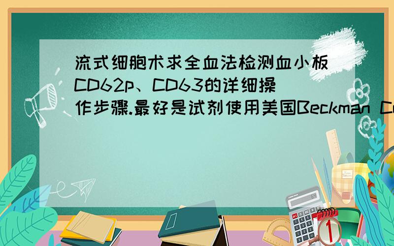 流式细胞术求全血法检测血小板CD62p、CD63的详细操作步骤.最好是试剂使用美国Beckman Coulter公司生产的Monoclonal Antibody CD62p-FITC单克隆抗体, Monoclonal Antibody CD63-FITC单克隆抗体 ,谢谢.