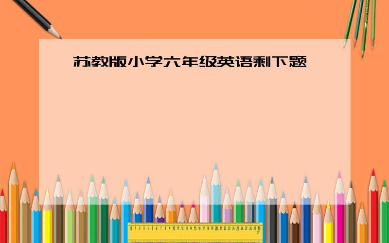 苏教版小学六年级英语剩下题