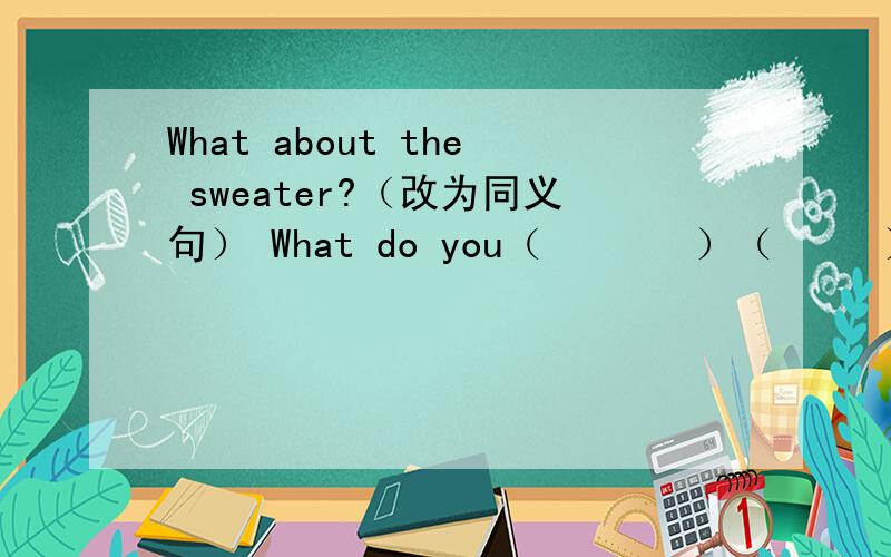 What about the sweater?（改为同义句） What do you（       ）（     ）the sweater?
