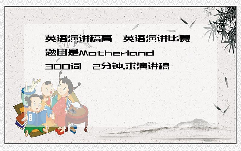 英语演讲稿高一英语演讲比赛,题目是Motherland,300词,2分钟.求演讲稿