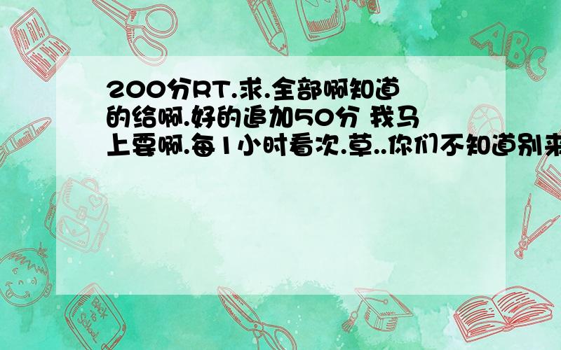 200分RT.求.全部啊知道的给啊.好的追加50分 我马上要啊.每1小时看次.草..你们不知道别来赚分啊.我是确实有难处啊.答案不见了我怎么还书啊.我起码打印一份给老师吧.你们不懂别乱叫啊