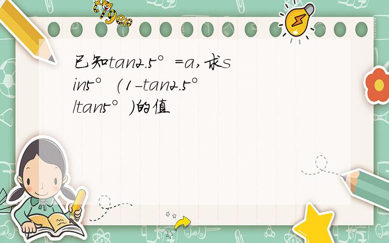 已知tan2.5°=a,求sin5°(1-tan2.5°/tan5°)的值