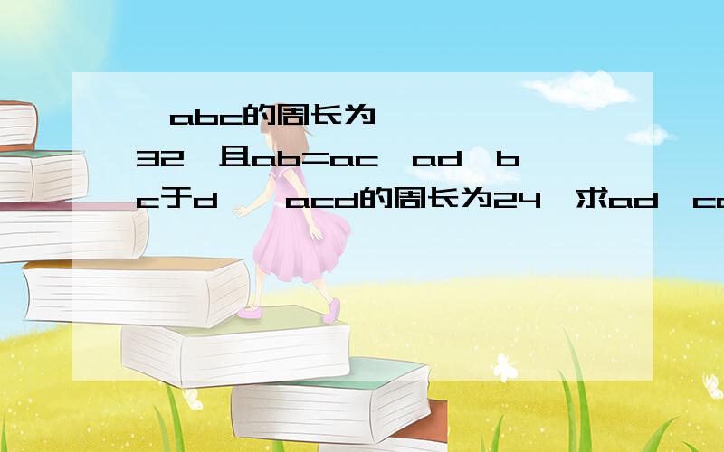 ▷abc的周长为32、且ab=ac,ad⊥bc于d,△acd的周长为24,求ad,cd的长