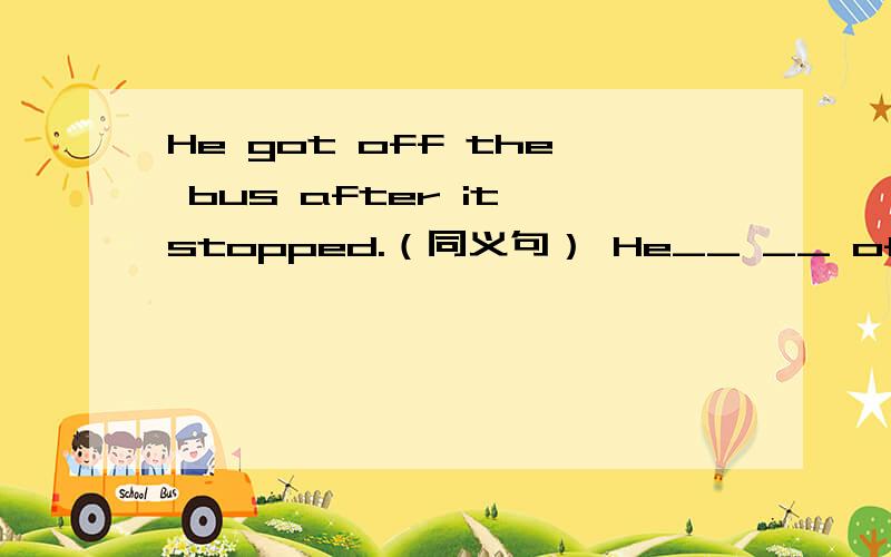 He got off the bus after it stopped.（同义句） He__ __ off the bus__ it stopped