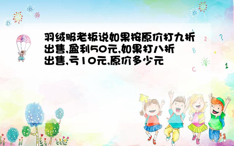 羽绒服老板说如果按原价打九折出售,盈利50元,如果打八折出售,亏10元,原价多少元