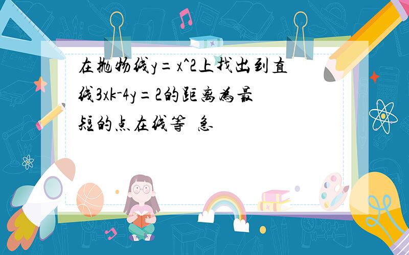 在抛物线y=x^2上找出到直线3xk-4y=2的距离为最短的点在线等  急