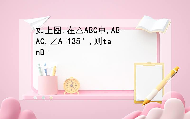 如上图,在△ABC中,AB=AC,∠A=135°,则tanB=