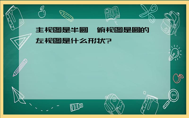 主视图是半圆,俯视图是圆的,左视图是什么形状?