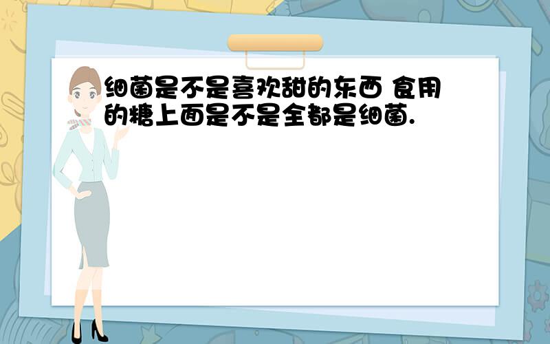 细菌是不是喜欢甜的东西 食用的糖上面是不是全都是细菌.