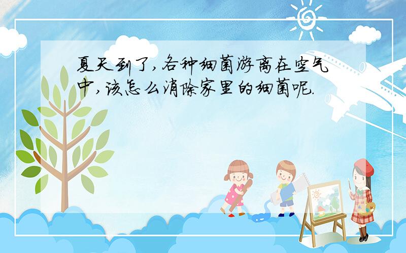 夏天到了,各种细菌游离在空气中,该怎么消除家里的细菌呢.