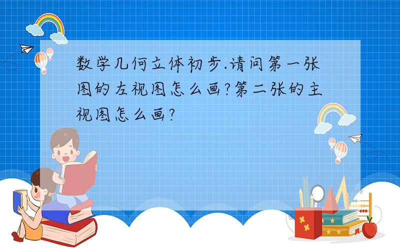 数学几何立体初步.请问第一张图的左视图怎么画?第二张的主视图怎么画?