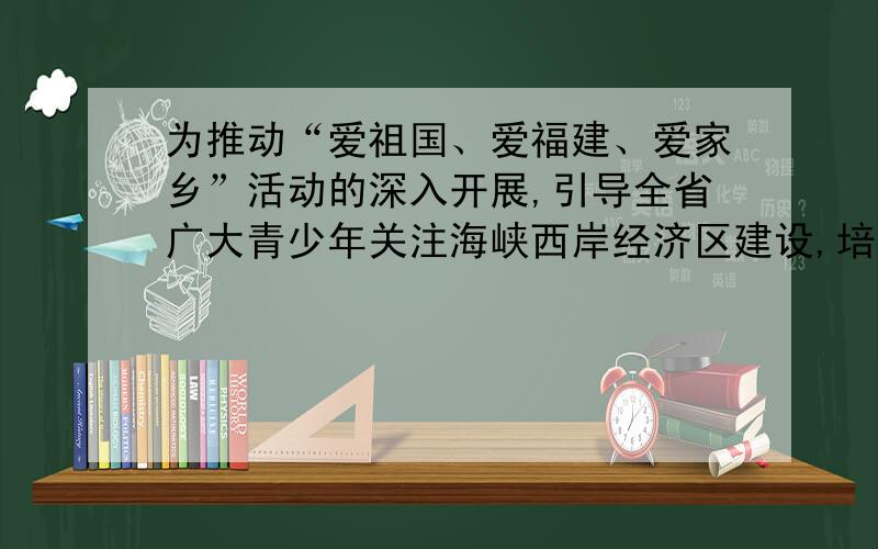 为推动“爱祖国、爱福建、爱家乡”活动的深入开展,引导全省广大青少年关注海峡西岸经济区建设,培养青少年的爱国、爱乡情怀,省委宣传部等部门决定于2010年5月在全省广大青少年中开展