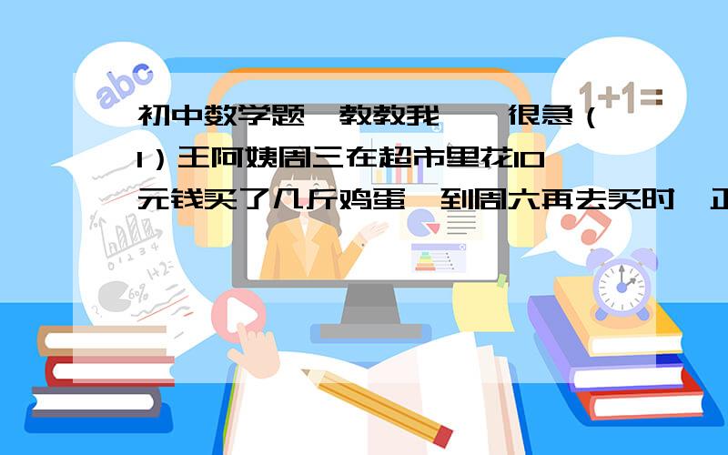 初中数学题,教教我……很急（1）王阿姨周三在超市里花10元钱买了几斤鸡蛋,到周六再去买时,正巧遇到超市搞特价活动,同样的鸡蛋,每斤比周三便宜0.5元,结果王阿姨只比上次多话了2元钱,却