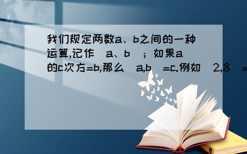 我们规定两数a、b之间的一种运算,记作（a、b）；如果a的c次方=b,那么（a,b）=c.例如（2,8）=3.是说明下面的结论：（1）对于任意自然数n ,有（3的n次方,4的n次方）=（3,4）；（2）（3,4）+（3,5）