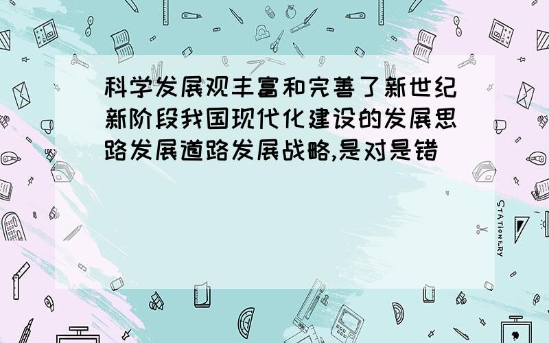 科学发展观丰富和完善了新世纪新阶段我国现代化建设的发展思路发展道路发展战略,是对是错