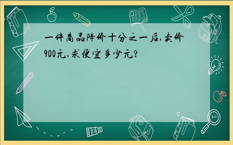 一件商品降价十分之一后,卖价900元,求便宜多少元?