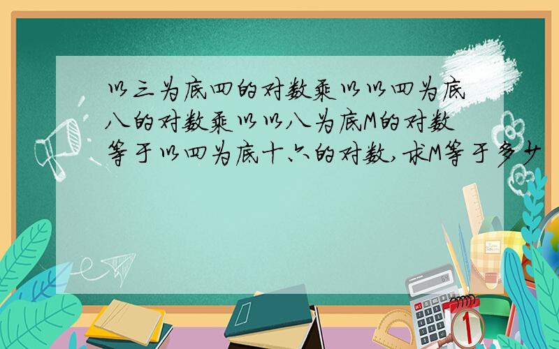 以三为底四的对数乘以以四为底八的对数乘以以八为底M的对数等于以四为底十六的对数,求M等于多少