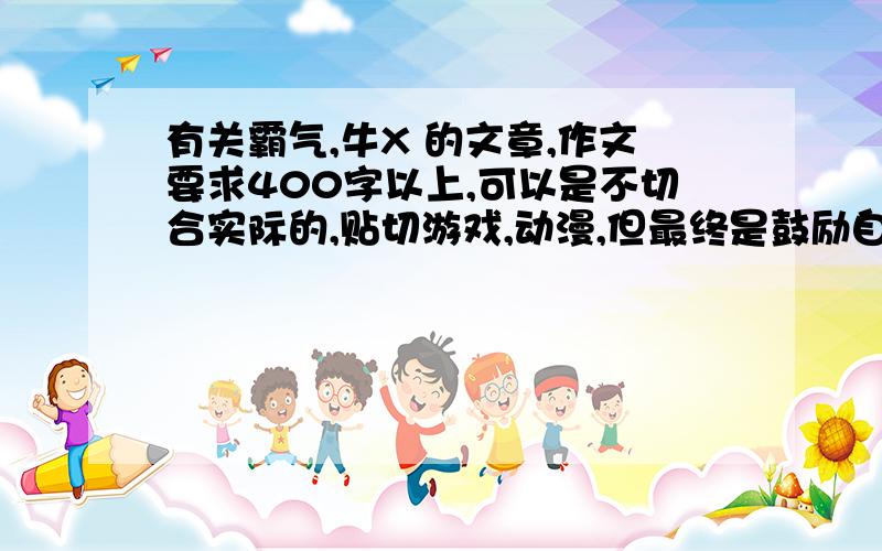 有关霸气,牛X 的文章,作文要求400字以上,可以是不切合实际的,贴切游戏,动漫,但最终是鼓励自勉的态度