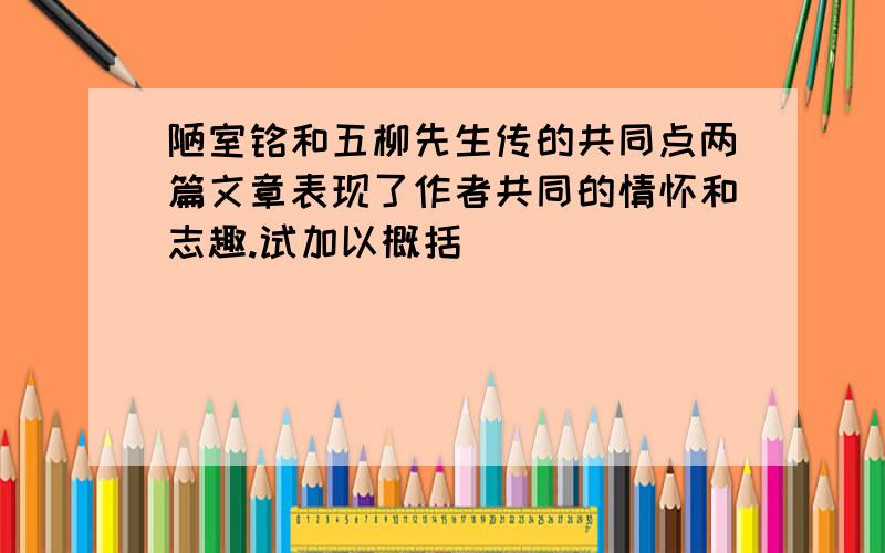 陋室铭和五柳先生传的共同点两篇文章表现了作者共同的情怀和志趣.试加以概括