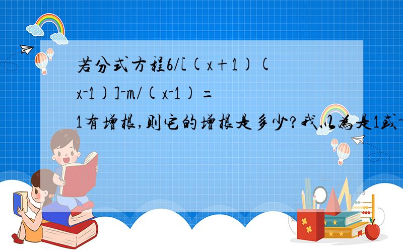 若分式方程6/[(x+1)(x-1)]-m/(x-1)=1有增根,则它的增根是多少?我以为是1或－1,但答案是1.为什么哩?