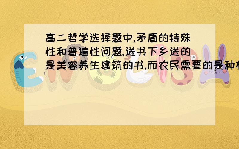 高二哲学选择题中,矛盾的特殊性和普遍性问题,送书下乡送的是美容养生建筑的书,而农民需要的是种植类的书我知道这是体现了具体问题具体分析,可是复合选项还有矛盾的特殊性和普遍性可