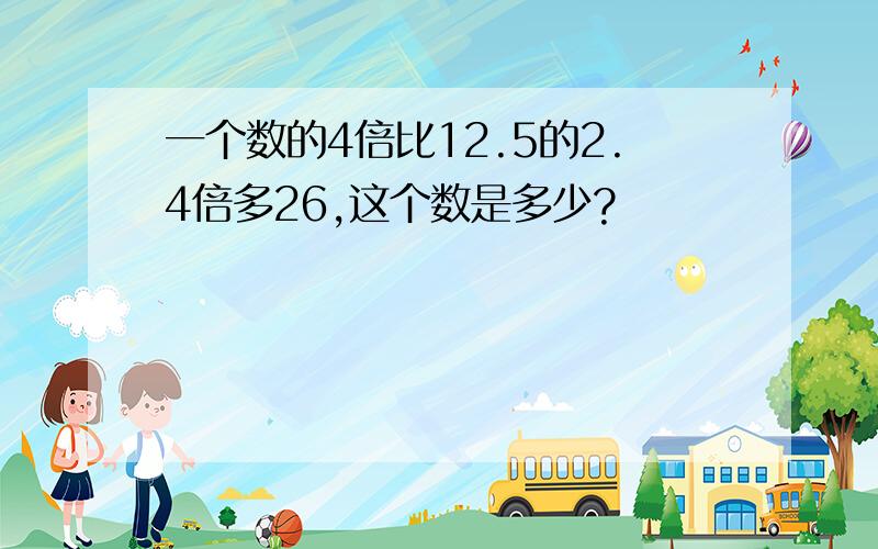 一个数的4倍比12.5的2.4倍多26,这个数是多少?