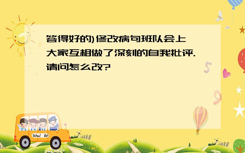 答得好的)修改病句班队会上,大家互相做了深刻的自我批评.请问怎么改?