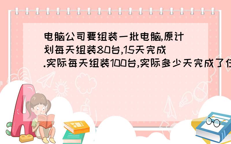 电脑公司要组装一批电脑,原计划每天组装80台,15天完成.实际每天组装100台,实际多少天完成了任务?