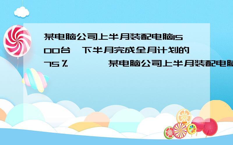 某电脑公司上半月装配电脑1500台,下半月完成全月计划的75％,…… 某电脑公司上半月装配电脑1500台,下半月完成全月计划的75％,这样全月产量比计划多12.5％.全月计划装配多少台?