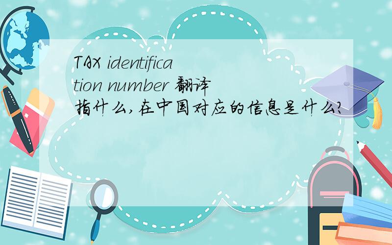 TAX identification number 翻译指什么,在中国对应的信息是什么?