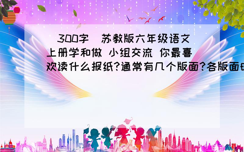 （300字）苏教版六年级语文上册学和做 小组交流 你最喜欢读什么报纸?通常有几个版面?各版面时怎样分工?你平时喜欢读哪几个栏目的文章?就是这个问题,写上一篇作文,400字以下,当然,多啦也