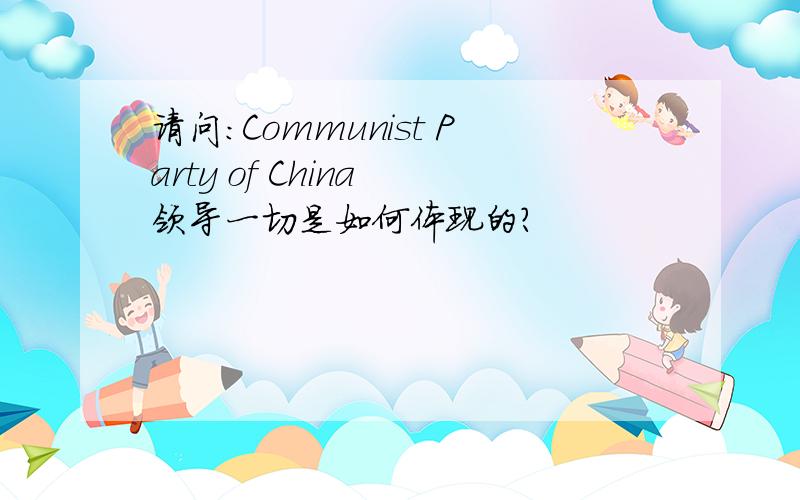 请问：Communist Party of China 领导一切是如何体现的?