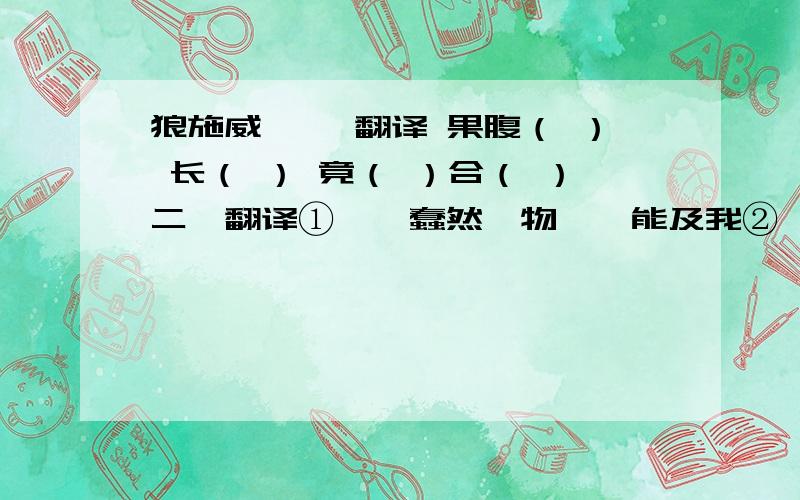 狼施威 一、翻译 果腹（ ） 长（ ） 竟（ ）合（ ）二、翻译①、汝蠢然一物,焉能及我②、动辄言功三、选文中有一成语“ ”,其在文中的含义是( )；与文中“果腹”一词有关的成语是“ ”,