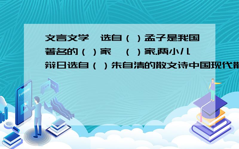 文言文学弈选自（）孟子是我国著名的（）家、（）家.两小儿辩日选自（）朱自清的散文诗中国现代散文的（）,代表作有（）（）（）.台湾作家林清玄的散文桃花心木（）•••&