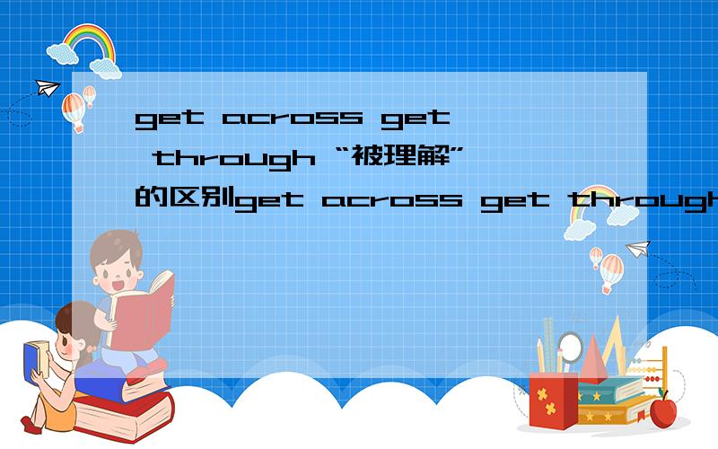 get across get through “被理解”的区别get across get through意为 “被理解”时,有什么区别?