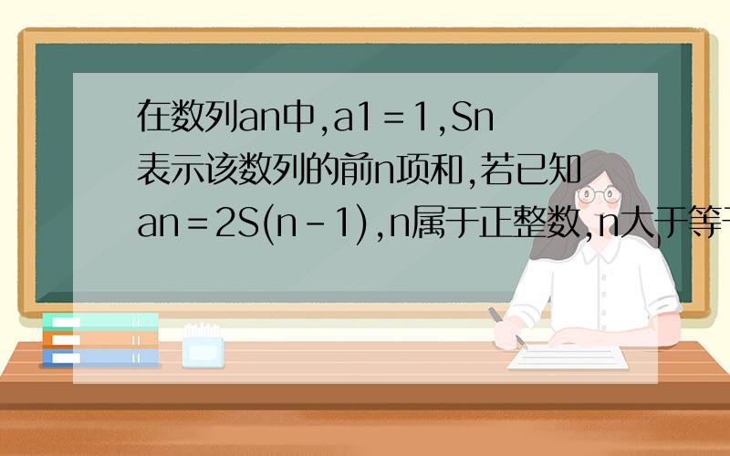 在数列an中,a1＝1,Sn表示该数列的前n项和,若已知an＝2S(n－1),n属于正整数,n大于等于2求证,数列sn是等比数列.求数列an的通项公式.