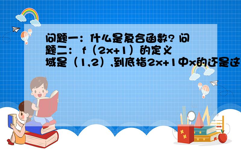 问题一：什么是复合函数? 问题二： f（2x+1）的定义域是（1,2）,到底指2x+1中x的还是这个2x+1的范围.问题一的补充：例如f（x）+g（x）或f（x）*g（x）这种是不是?