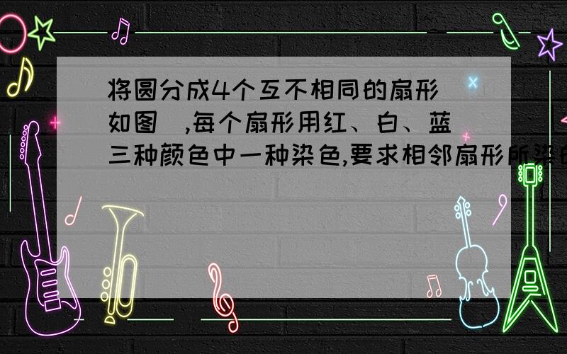 将圆分成4个互不相同的扇形（如图）,每个扇形用红、白、蓝三种颜色中一种染色,要求相邻扇形所染的颜色不同,问有多少种染法?