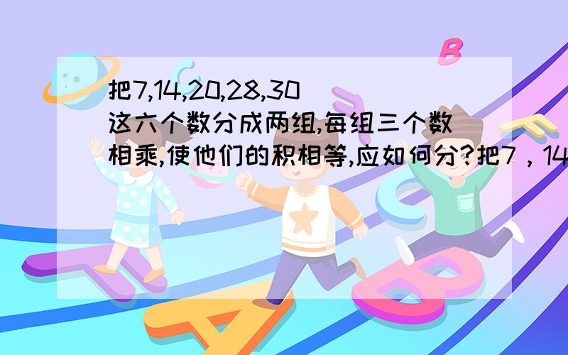 把7,14,20,28,30这六个数分成两组,每组三个数相乘,使他们的积相等,应如何分?把7，14，20，21,28，30这六个数分成两组，每组三个数相乘，使他们的积相等，应如何分