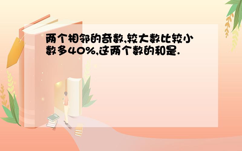 两个相邻的奇数,较大数比较小数多40%,这两个数的和是.