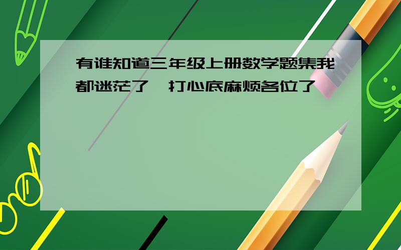 有谁知道三年级上册数学题集我都迷茫了,打心底麻烦各位了咋