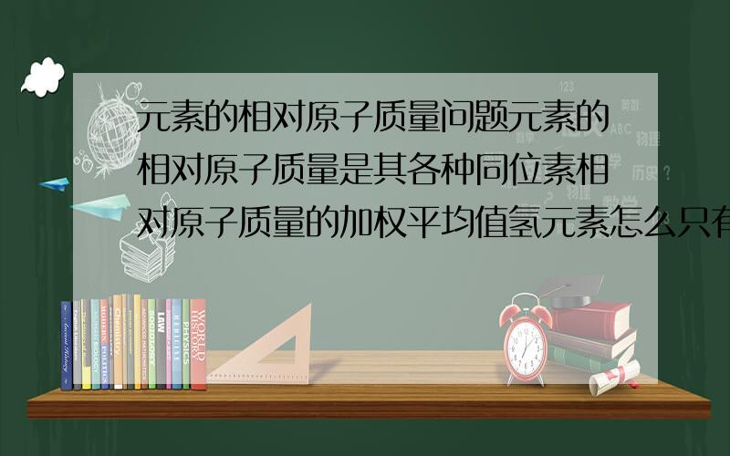 元素的相对原子质量问题元素的相对原子质量是其各种同位素相对原子质量的加权平均值氢元素怎么只有1.008