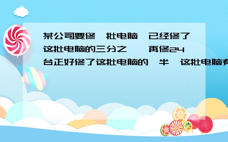 某公司要修一批电脑,已经修了这批电脑的三分之一,再修24台正好修了这批电脑的一半,这批电脑有多少台?