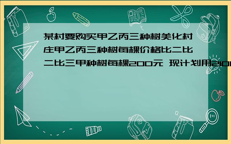 某村要购买甲乙丙三种树美化村庄甲乙丙三种树每棵价格比二比二比三甲种树每棵200元 现计划用210000元购买这三种树共1000棵(1)若购买假树的棵数是乙棵树的二倍恰好用完资金求三种树各买