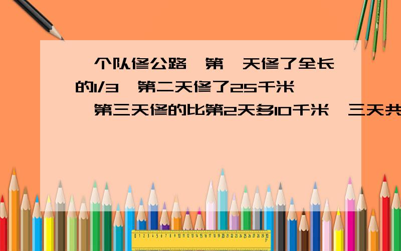 一个队修公路,第一天修了全长的1/3,第二天修了25千米,第三天修的比第2天多10千米,三天共修多少千米?