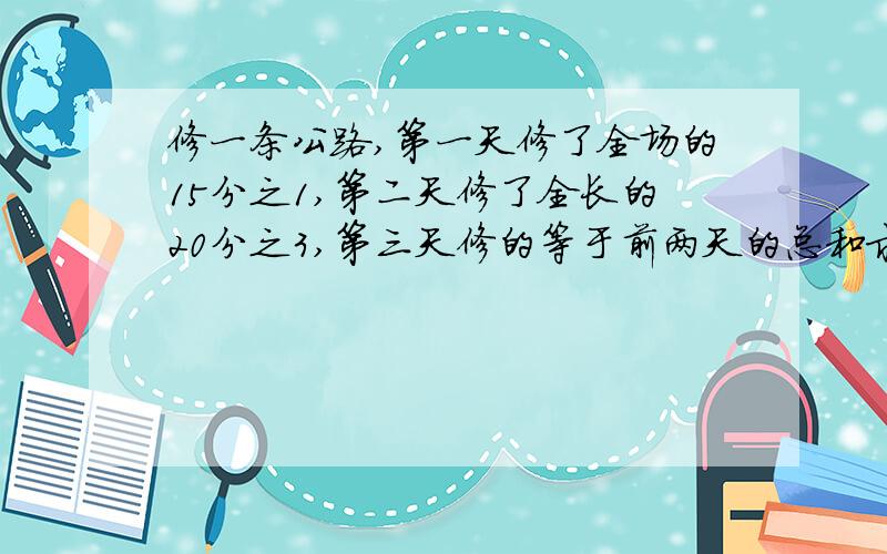 修一条公路,第一天修了全场的15分之1,第二天修了全长的20分之3,第三天修的等于前两天的总和求还剩几分之几没有修?