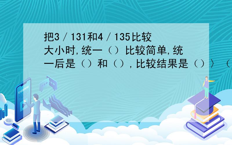 把3／131和4／135比较大小时,统一（）比较简单,统一后是（）和（）,比较结果是（）〉（）