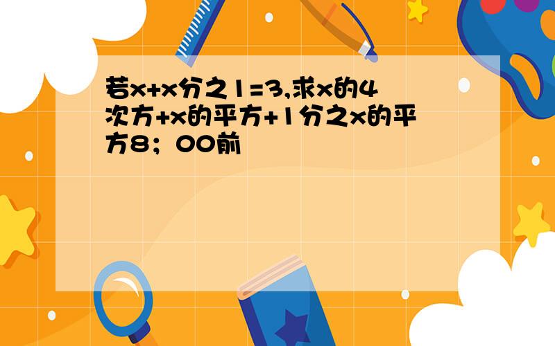 若x+x分之1=3,求x的4次方+x的平方+1分之x的平方8；00前